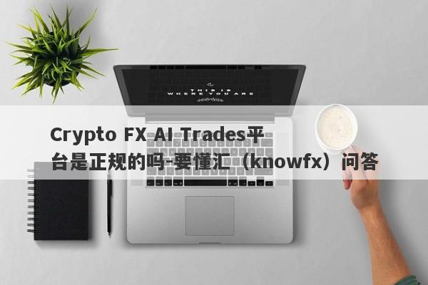 Crypto FX AI Trades平台是正规的吗-要懂汇（knowfx）问答