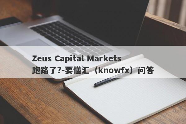 Zeus Capital Markets跑路了?-要懂汇（knowfx）问答