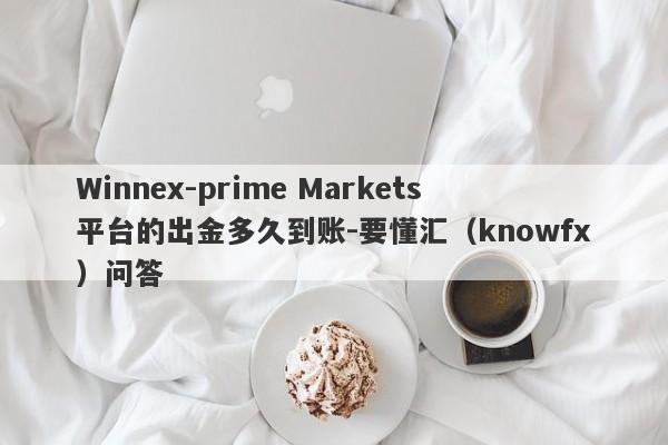 Winnex-prime Markets平台的出金多久到账-要懂汇（knowfx）问答