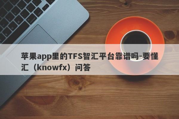 苹果app里的TFS智汇平台靠谱吗-要懂汇（knowfx）问答