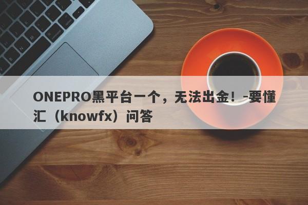 ONEPRO黑平台一个，无法出金！-要懂汇（knowfx）问答