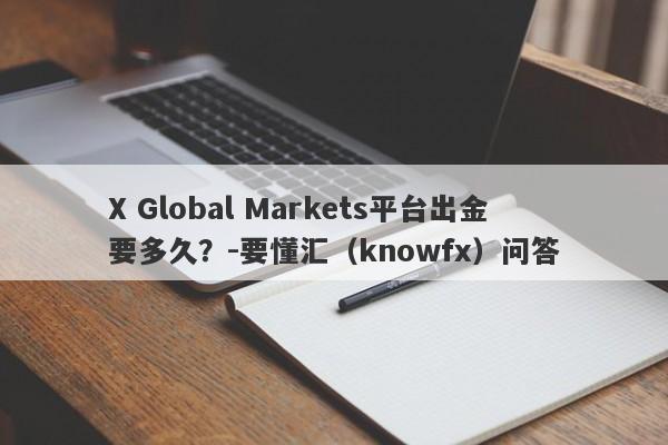 X Global Markets平台出金要多久？-要懂汇（knowfx）问答