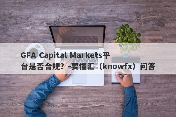 GFA Capital Markets平台是否合规？-要懂汇（knowfx）问答