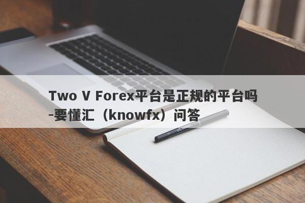 Two V Forex平台是正规的平台吗-要懂汇（knowfx）问答