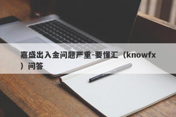 嘉盛出入金问题严重-要懂汇（knowfx）问答