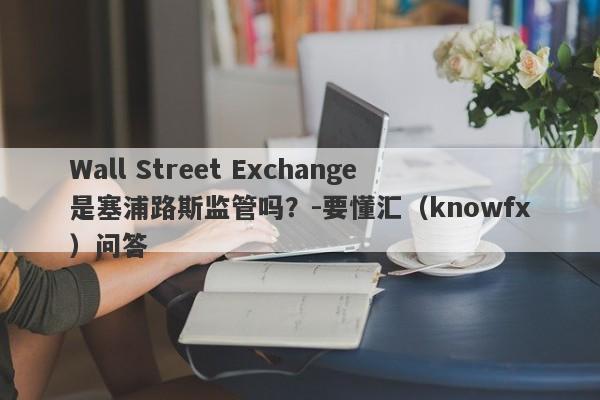 Wall Street Exchange是塞浦路斯监管吗？-要懂汇（knowfx）问答