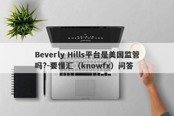 Beverly Hills平台是美国监管吗?-要懂汇（knowfx）问答