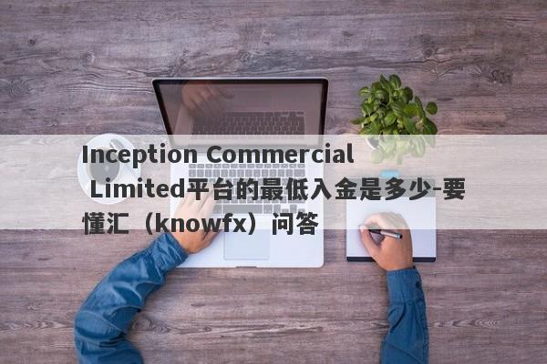 Inception Commercial Limited平台的最低入金是多少-要懂汇（knowfx）问答