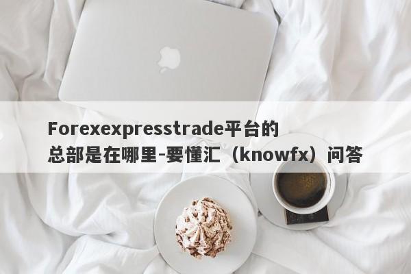 Forexexpresstrade平台的总部是在哪里-要懂汇（knowfx）问答