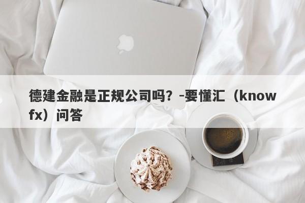 德建金融是正规公司吗？-要懂汇（knowfx）问答