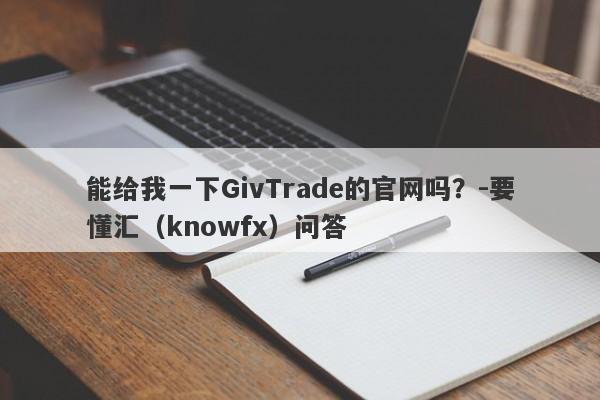 能给我一下GivTrade的官网吗？-要懂汇（knowfx）问答