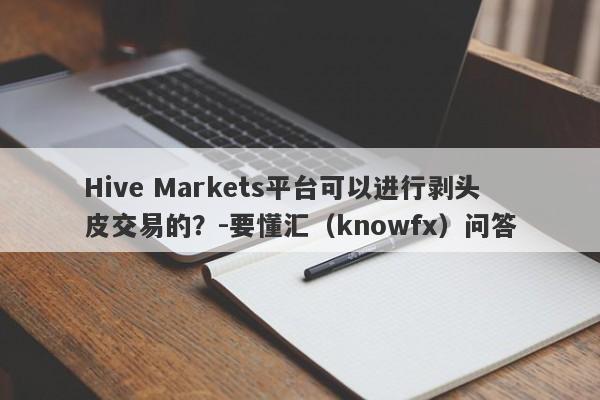 Hive Markets平台可以进行剥头皮交易的？-要懂汇（knowfx）问答