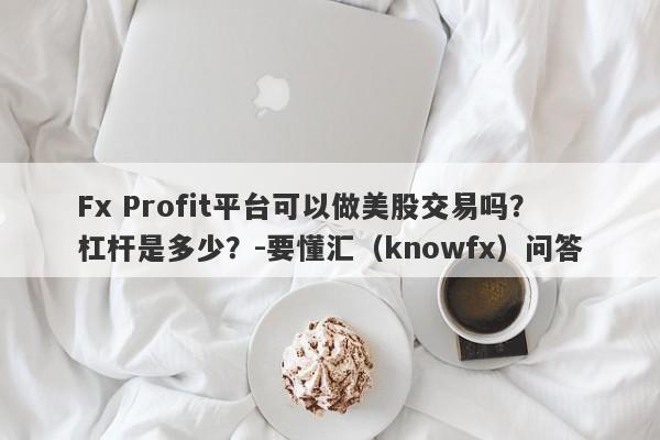 Fx Profit平台可以做美股交易吗？杠杆是多少？-要懂汇（knowfx）问答