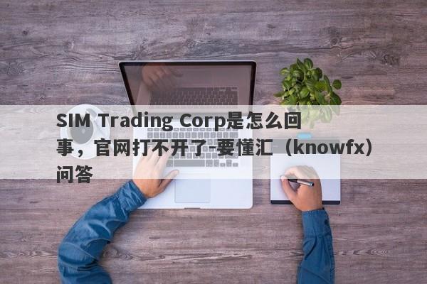 SIM Trading Corp是怎么回事，官网打不开了-要懂汇（knowfx）问答