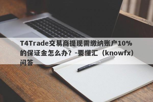 T4Trade交易商提现需缴纳账户10%的保证金怎么办？-要懂汇（knowfx）问答