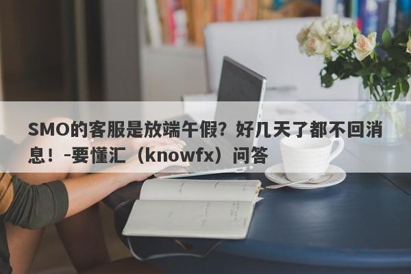 SMO的客服是放端午假？好几天了都不回消息！-要懂汇（knowfx）问答