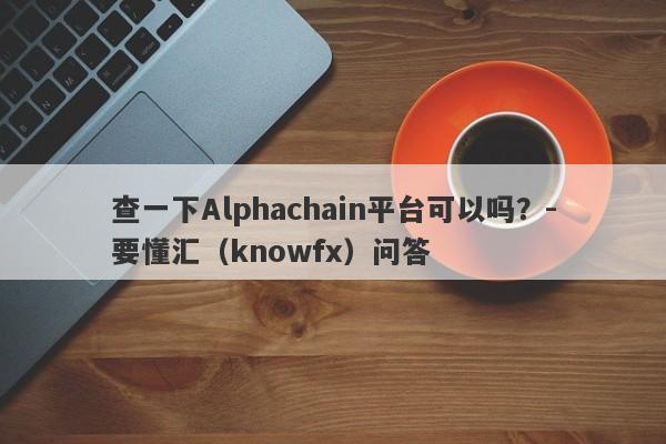 查一下Alphachain平台可以吗？-要懂汇（knowfx）问答