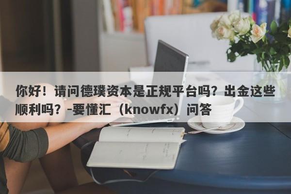 你好！请问德璞资本是正规平台吗？出金这些顺利吗？-要懂汇（knowfx）问答