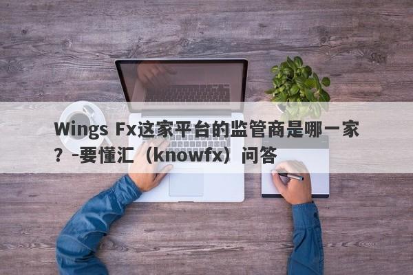 Wings Fx这家平台的监管商是哪一家？-要懂汇（knowfx）问答