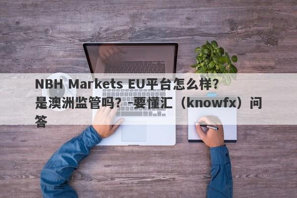 NBH Markets EU平台怎么样？是澳洲监管吗？-要懂汇（knowfx）问答