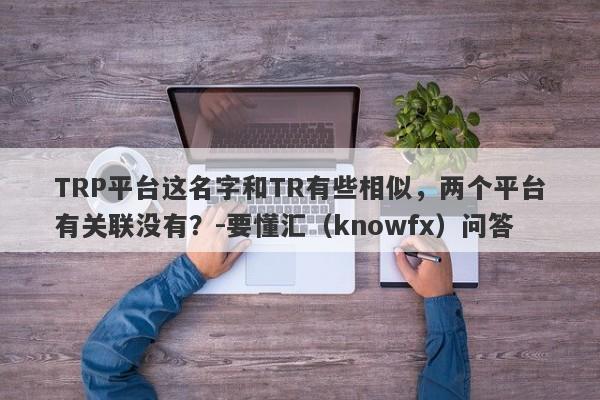 TRP平台这名字和TR有些相似，两个平台有关联没有？-要懂汇（knowfx）问答