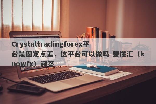 Crystaltradingforex平台是固定点差，这平台可以做吗-要懂汇（knowfx）问答