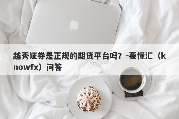 越秀证券是正规的期货平台吗？-要懂汇（knowfx）问答