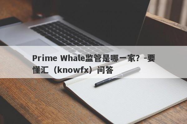 Prime Whale监管是哪一家？-要懂汇（knowfx）问答