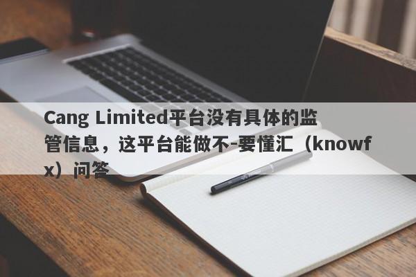 Cang Limited平台没有具体的监管信息，这平台能做不-要懂汇（knowfx）问答