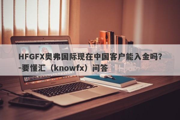 HFGFX奥弗国际现在中国客户能入金吗？-要懂汇（knowfx）问答