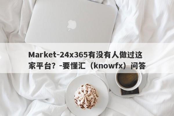 Market-24x365有没有人做过这家平台？-要懂汇（knowfx）问答