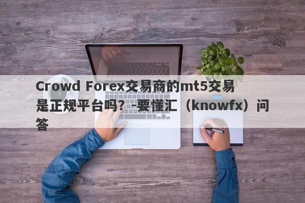 Crowd Forex交易商的mt5交易是正规平台吗？-要懂汇（knowfx）问答