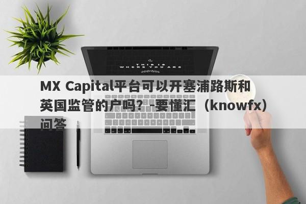 MX Capital平台可以开塞浦路斯和英国监管的户吗？-要懂汇（knowfx）问答