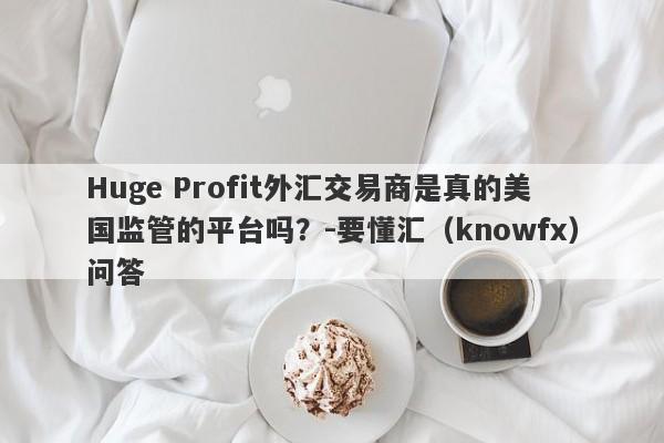 Huge Profit外汇交易商是真的美国监管的平台吗？-要懂汇（knowfx）问答