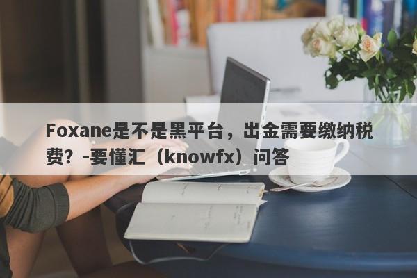 Foxane是不是黑平台，出金需要缴纳税费？-要懂汇（knowfx）问答