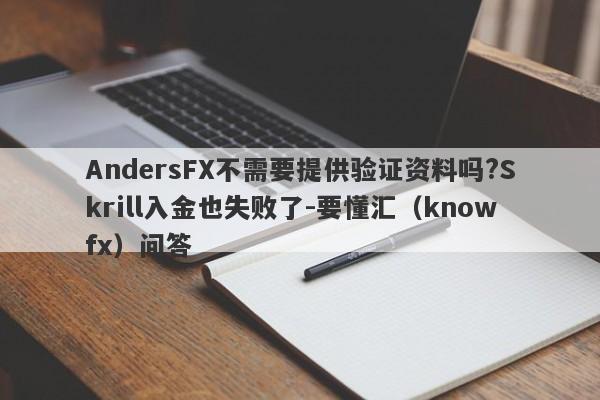 AndersFX不需要提供验证资料吗?Skrill入金也失败了-要懂汇（knowfx）问答