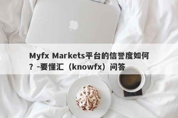 Myfx Markets平台的信誉度如何？-要懂汇（knowfx）问答