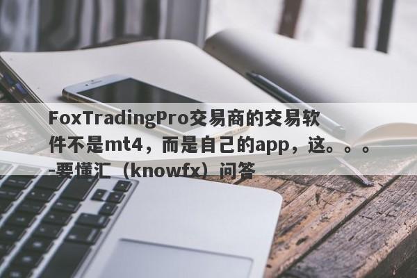 FoxTradingPro交易商的交易软件不是mt4，而是自己的app，这。。。-要懂汇（knowfx）问答