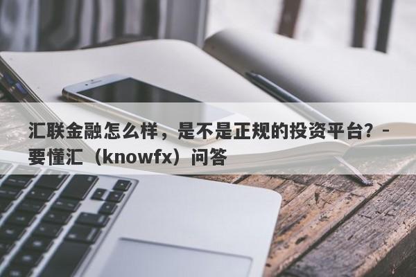 汇联金融怎么样，是不是正规的投资平台？-要懂汇（knowfx）问答