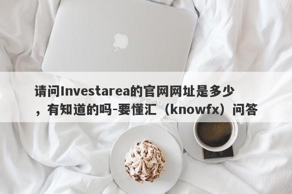 请问Investarea的官网网址是多少，有知道的吗-要懂汇（knowfx）问答