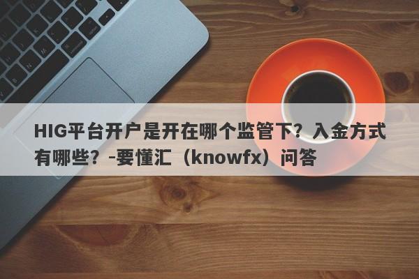 HIG平台开户是开在哪个监管下？入金方式有哪些？-要懂汇（knowfx）问答