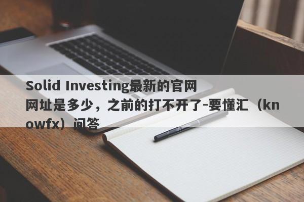 Solid Investing最新的官网网址是多少，之前的打不开了-要懂汇（knowfx）问答