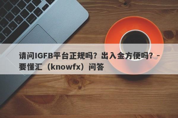 请问IGFB平台正规吗？出入金方便吗？-要懂汇（knowfx）问答