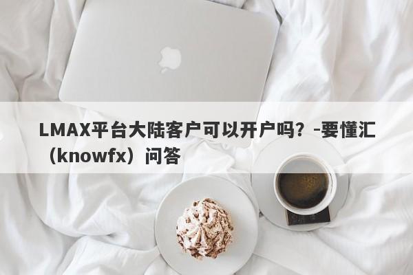 LMAX平台大陆客户可以开户吗？-要懂汇（knowfx）问答