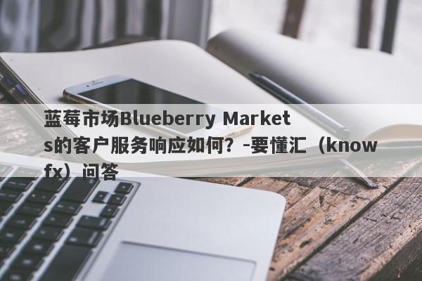 蓝莓市场Blueberry Markets的客户服务响应如何？-要懂汇（knowfx）问答