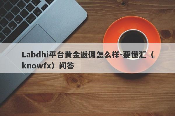 Labdhi平台黄金返佣怎么样-要懂汇（knowfx）问答