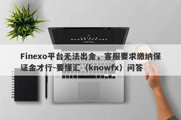 Finexo平台无法出金，客服要求缴纳保证金才行-要懂汇（knowfx）问答