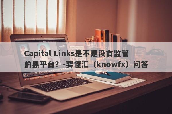 Capital Links是不是没有监管的黑平台？-要懂汇（knowfx）问答