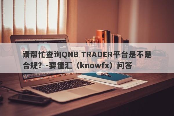 请帮忙查询QNB TRADER平台是不是合规？-要懂汇（knowfx）问答