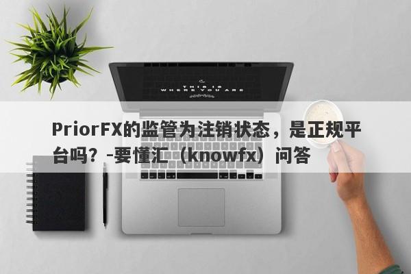 PriorFX的监管为注销状态，是正规平台吗？-要懂汇（knowfx）问答